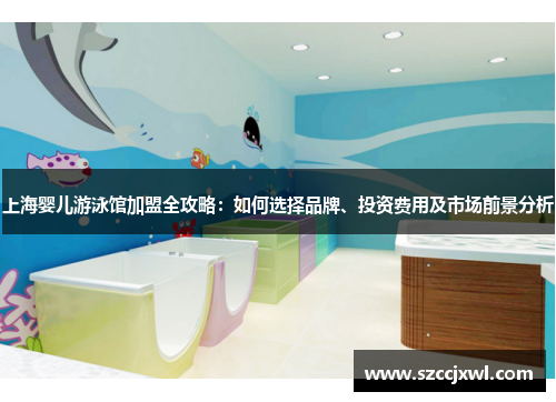 上海婴儿游泳馆加盟全攻略：如何选择品牌、投资费用及市场前景分析